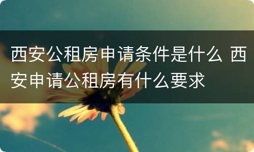 西安公租房申请条件是什么 西安申请公租房有什么要求