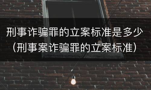 刑事诈骗罪的立案标准是多少（刑事案诈骗罪的立案标准）