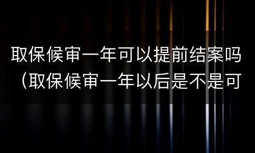 取保候审一年可以提前结案吗（取保候审一年以后是不是可以结案了）