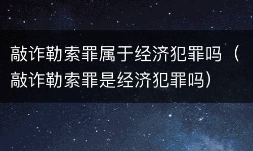 敲诈勒索罪属于经济犯罪吗（敲诈勒索罪是经济犯罪吗）