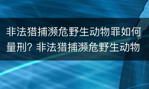 非法猎捕濒危野生动物罪如何量刑? 非法猎捕濒危野生动物罪如何量刑的