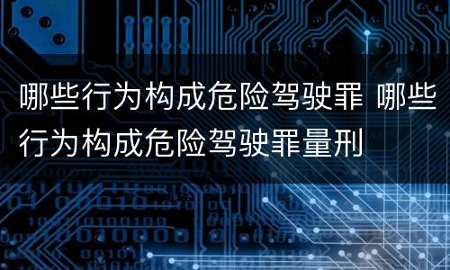 哪些行为构成危险驾驶罪 哪些行为构成危险驾驶罪量刑