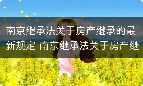 南京继承法关于房产继承的最新规定 南京继承法关于房产继承的最新规定是什么