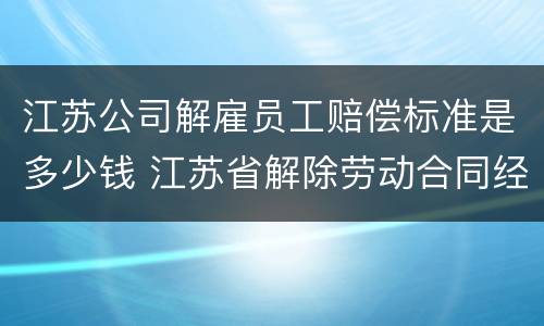 江苏公司解雇员工赔偿标准是多少钱 江苏省解除劳动合同经济补偿金