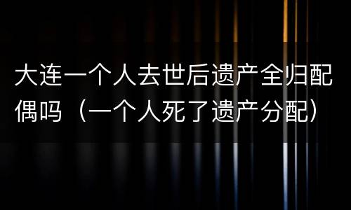 大连一个人去世后遗产全归配偶吗（一个人死了遗产分配）