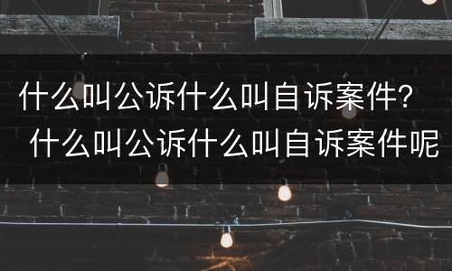 什么叫公诉什么叫自诉案件？ 什么叫公诉什么叫自诉案件呢