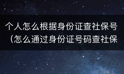 个人怎么根据身份证查社保号（怎么通过身份证号码查社保）