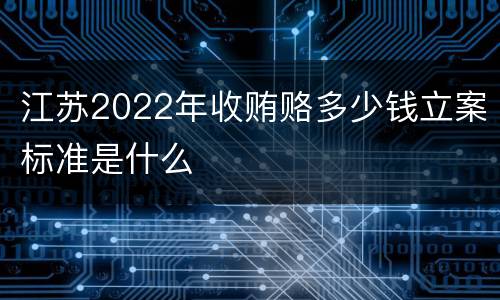 江苏2022年收贿赂多少钱立案标准是什么