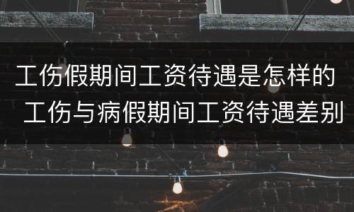 工伤假期间工资待遇是怎样的 工伤与病假期间工资待遇差别