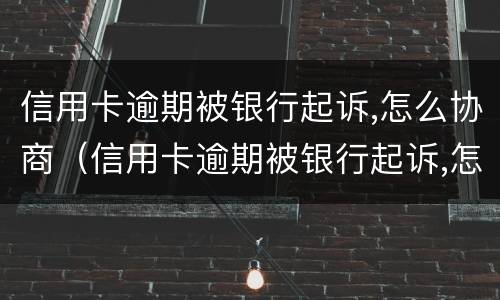 信用卡逾期被银行起诉,怎么协商（信用卡逾期被银行起诉,怎么协商调解）
