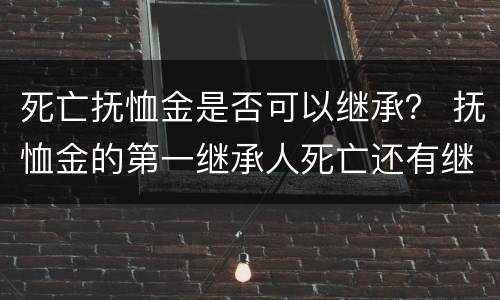 死亡抚恤金是否可以继承？ 抚恤金的第一继承人死亡还有继承权吗