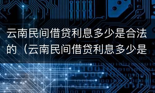 云南民间借贷利息多少是合法的（云南民间借贷利息多少是合法的呢）