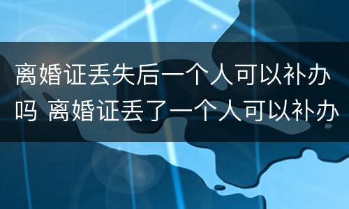 离婚证丢失后一个人可以补办吗 离婚证丢了一个人可以补办吗?