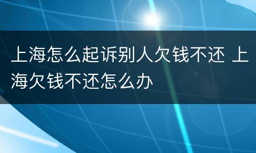 上海怎么起诉别人欠钱不还 上海欠钱不还怎么办