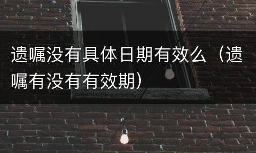 遗嘱没有具体日期有效么（遗嘱有没有有效期）
