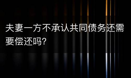 夫妻一方不承认共同债务还需要偿还吗？