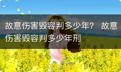 故意伤害毁容判多少年？ 故意伤害毁容判多少年刑