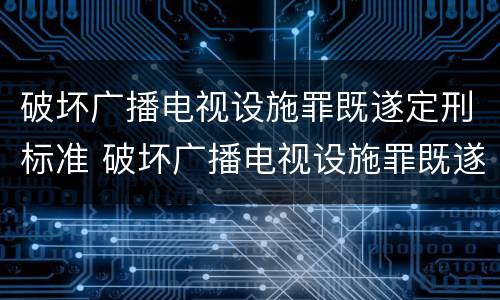 破坏广播电视设施罪既遂定刑标准 破坏广播电视设施罪既遂定刑标准是多少