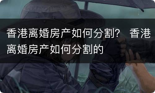 香港离婚房产如何分割？ 香港离婚房产如何分割的
