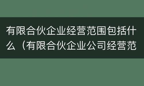 有限合伙企业经营范围包括什么（有限合伙企业公司经营范围）