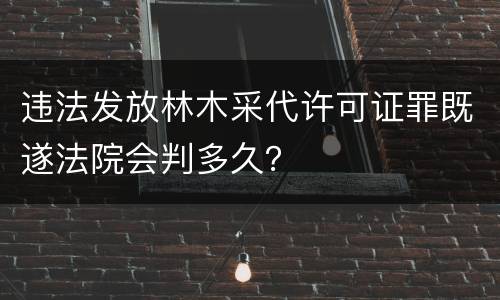 违法发放林木采代许可证罪既遂法院会判多久？