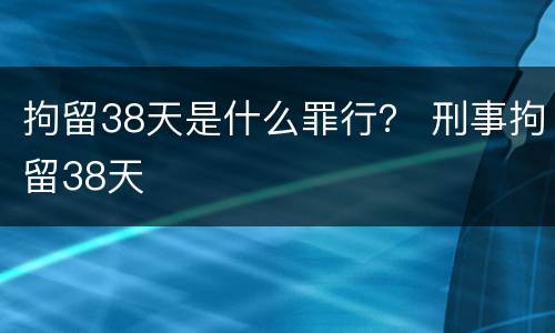 拘留38天是什么罪行？ 刑事拘留38天
