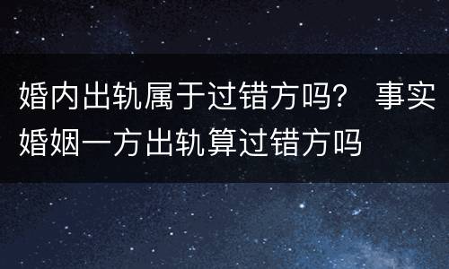 婚内出轨属于过错方吗？ 事实婚姻一方出轨算过错方吗