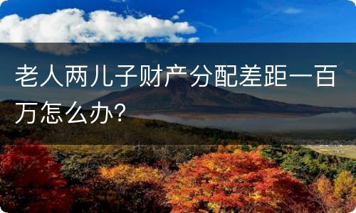 老人两儿子财产分配差距一百万怎么办？