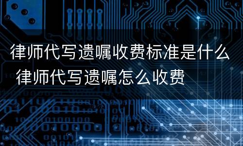 律师代写遗嘱收费标准是什么 律师代写遗嘱怎么收费