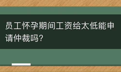 员工怀孕期间工资给太低能申请仲裁吗?