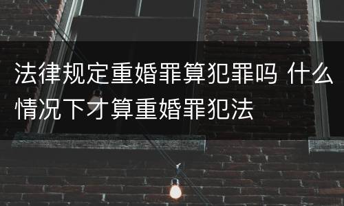 法律规定重婚罪算犯罪吗 什么情况下才算重婚罪犯法