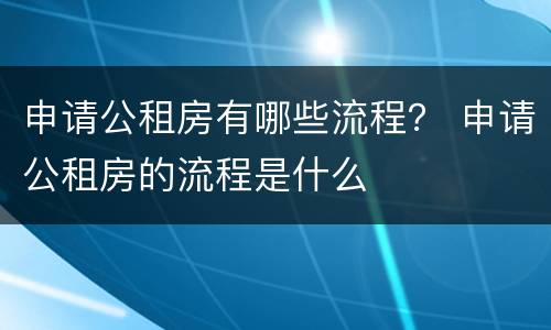申请公租房有哪些流程？ 申请公租房的流程是什么