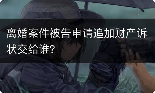 离婚案件被告申请追加财产诉状交给谁？