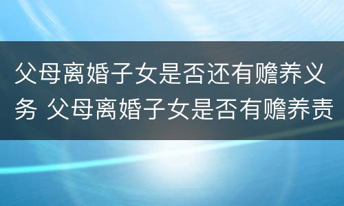 父母离婚子女是否还有赡养义务 父母离婚子女是否有赡养责任