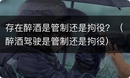 存在醉酒是管制还是拘役？（醉酒驾驶是管制还是拘役）