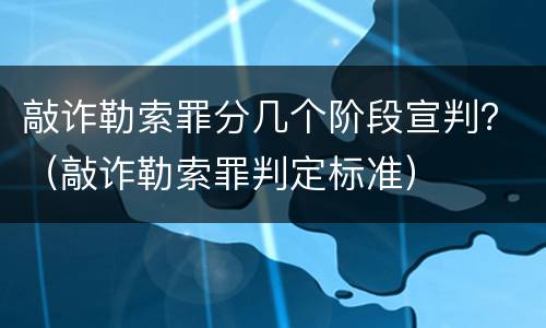 敲诈勒索罪分几个阶段宣判？（敲诈勒索罪判定标准）