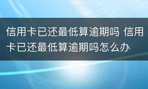 信用卡已还最低算逾期吗 信用卡已还最低算逾期吗怎么办