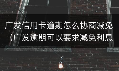 广发信用卡逾期怎么协商减免（广发逾期可以要求减免利息和违约金吗）