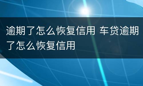 逾期了怎么恢复信用 车贷逾期了怎么恢复信用