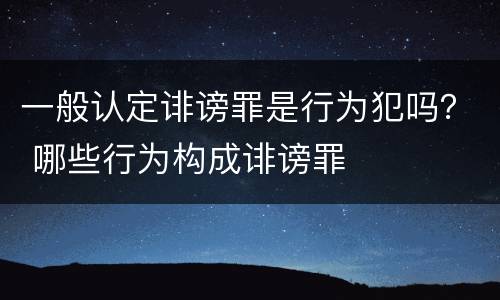 一般认定诽谤罪是行为犯吗？ 哪些行为构成诽谤罪
