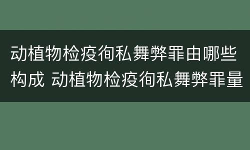 动植物检疫徇私舞弊罪由哪些构成 动植物检疫徇私舞弊罪量刑