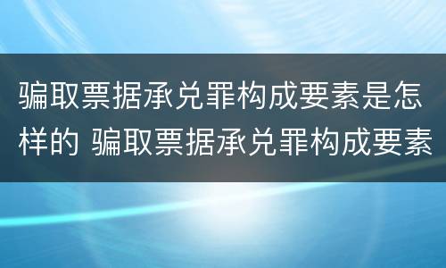 骗取票据承兑罪构成要素是怎样的 骗取票据承兑罪构成要素是怎样的罪名