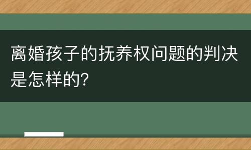 离婚孩子的抚养权问题的判决是怎样的？