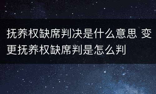 抚养权缺席判决是什么意思 变更抚养权缺席判是怎么判