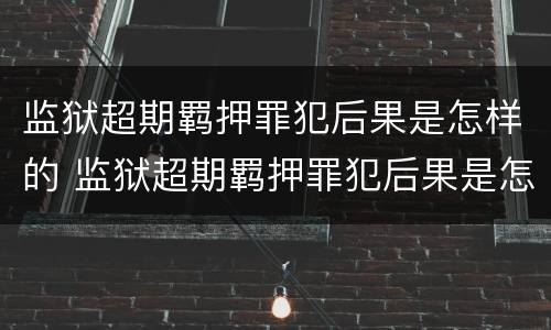 监狱超期羁押罪犯后果是怎样的 监狱超期羁押罪犯后果是怎样的呢