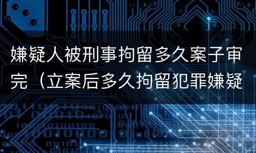 嫌疑人被刑事拘留多久案子审完（立案后多久拘留犯罪嫌疑人）