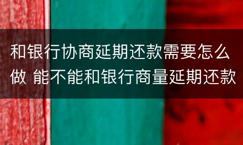 和银行协商延期还款需要怎么做 能不能和银行商量延期还款