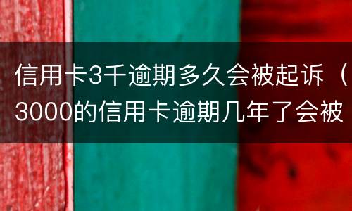 信用卡3千逾期多久会被起诉（3000的信用卡逾期几年了会被告吗）