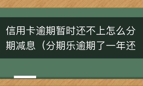 信用卡逾期暂时还不上怎么分期减息（分期乐逾期了一年还进去了征信会消除嘛）