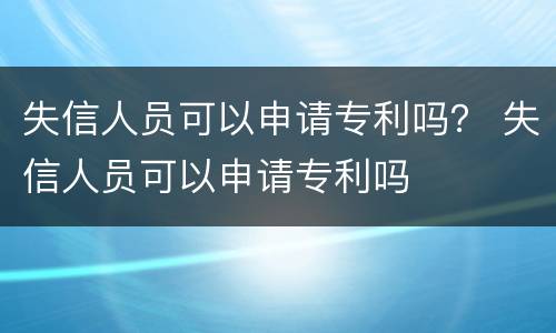 失信人员可以申请专利吗？ 失信人员可以申请专利吗